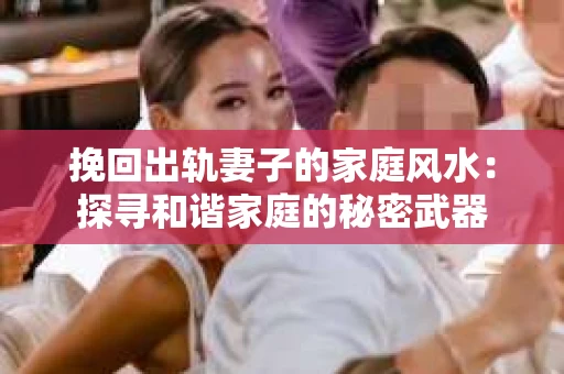 挽回出轨妻子的家庭风水：探寻和谐家庭的秘密武器