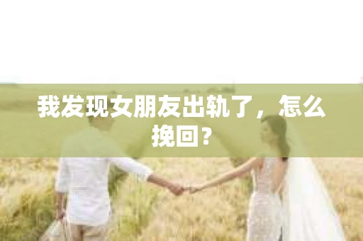 我发现女朋友出轨了，怎么挽回？