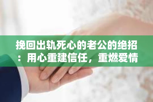 挽回出轨死心的老公的绝招：用心重建信任，重燃爱情火花