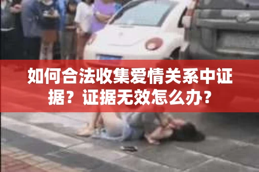 如何合法收集爱情关系中证据？证据无效怎么办？