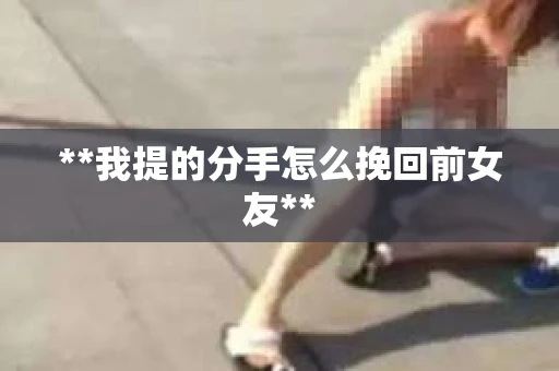 **我提的分手怎么挽回前女友**