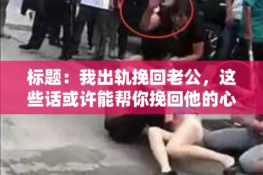 标题：我出轨挽回老公，这些话或许能帮你挽回他的心