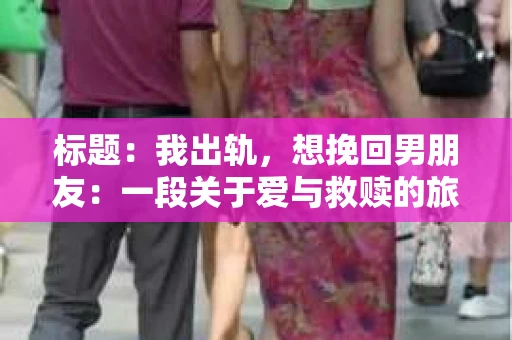 标题：我出轨，想挽回男朋友：一段关于爱与救赎的旅程