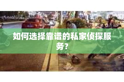 如何选择靠谱的私家侦探服务？