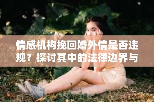 情感机构挽回婚外情是否违规？探讨其中的法律边界与伦理考量