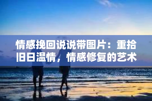 情感挽回说说带图片：重拾旧日温情，情感修复的艺术