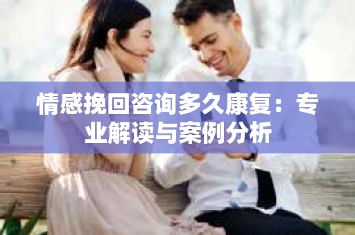 情感挽回咨询多久康复：专业解读与案例分析
