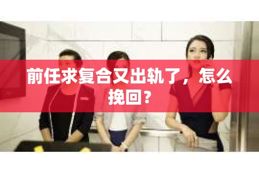前任求复合又出轨了，怎么挽回？