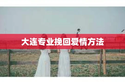 大连专业挽回爱情方法