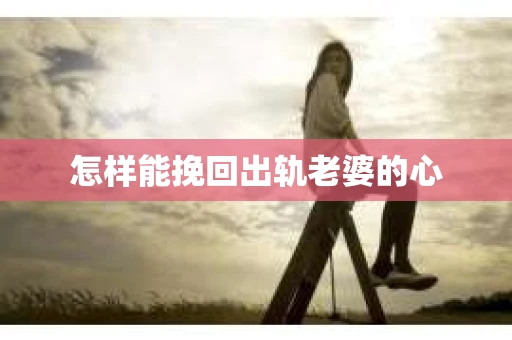 怎样能挽回出轨老婆的心