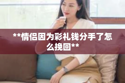 **情侣因为彩礼钱分手了怎么挽回**