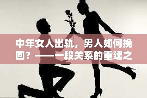 中年女人出轨，男人如何挽回？——一段关系的重建之路