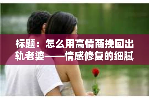 标题：怎么用高情商挽回出轨老婆——情感修复的细腻之道