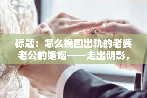 标题：怎么挽回出轨的老婆老公的婚姻——走出阴影，重建信任