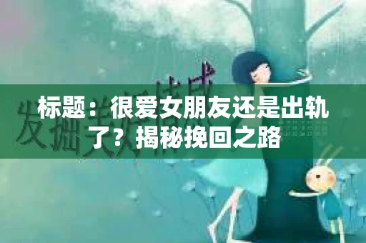 标题：很爱女朋友还是出轨了？揭秘挽回之路
