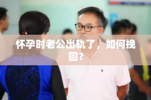 怀孕时老公出轨了，如何挽回？