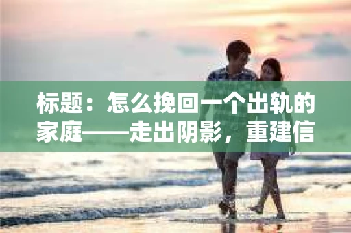 标题：怎么挽回一个出轨的家庭——走出阴影，重建信任之路