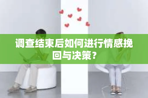 调查结束后如何进行情感挽回与决策？