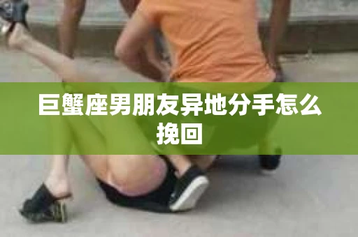 巨蟹座男朋友异地分手怎么挽回