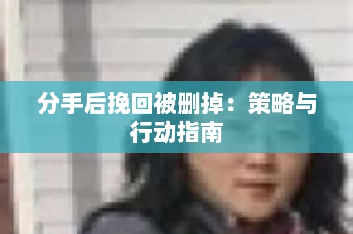 分手后挽回被删掉：策略与行动指南