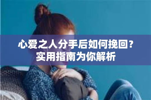 心爱之人分手后如何挽回？实用指南为你解析