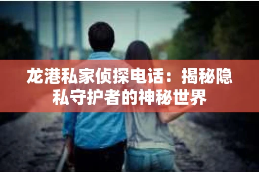 龙港私家侦探电话：揭秘隐私守护者的神秘世界