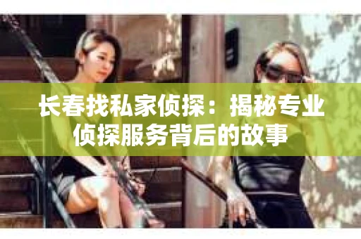 长春找私家侦探：揭秘专业侦探服务背后的故事