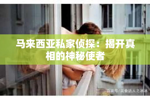 马来西亚私家侦探：揭开真相的神秘使者