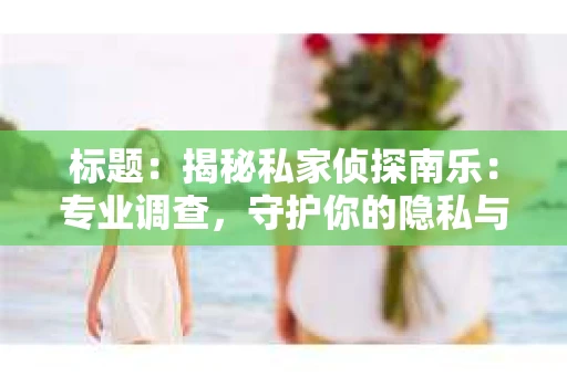 标题：揭秘私家侦探南乐：专业调查，守护你的隐私与权益