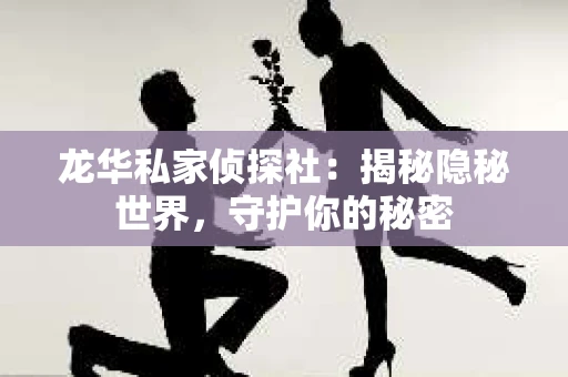 龙华私家侦探社：揭秘隐秘世界，守护你的秘密