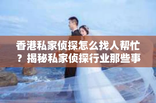香港私家侦探怎么找人帮忙？揭秘私家侦探行业那些事儿