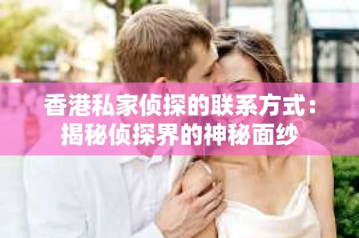 香港私家侦探的联系方式：揭秘侦探界的神秘面纱
