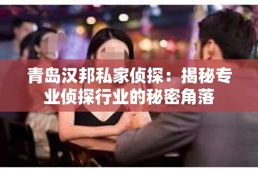 青岛汉邦私家侦探：揭秘专业侦探行业的秘密角落