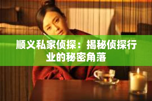 顺义私家侦探:揭秘侦探行业的秘密角落 顺义私家侦探:揭秘侦探行业的秘密角落