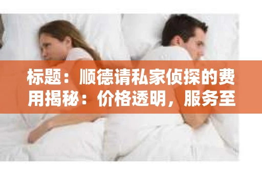 标题：顺德请私家侦探的费用揭秘：价格透明，服务至上