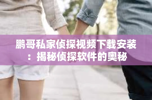 鹏哥私家侦探视频下载安装：揭秘侦探软件的奥秘