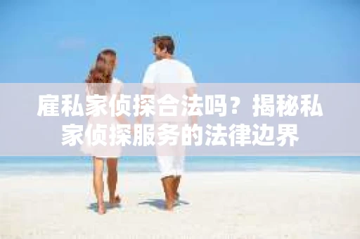 雇私家侦探合法吗？揭秘私家侦探服务的法律边界