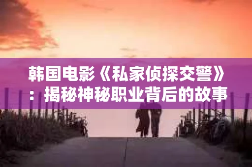 韩国电影《私家侦探交警》：揭秘神秘职业背后的故事