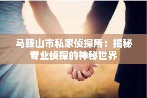 马鞍山市私家侦探所：揭秘专业侦探的神秘世界