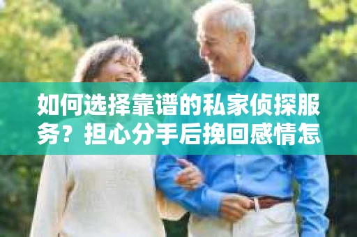 如何选择靠谱的私家侦探服务？担心分手后挽回感情怎么办？