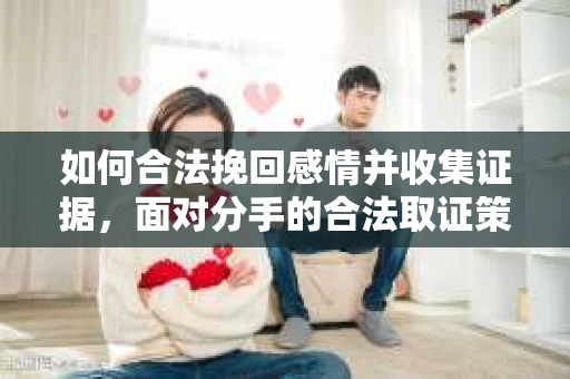 如何合法挽回感情并收集证据,面对分手的合法取证策略 如何合法挽回感情并收集证据,面对分手的合法取证策略
