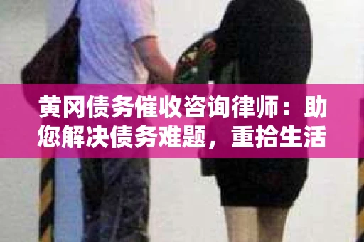 黄冈债务催收咨询律师：助您解决债务难题，重拾生活信心