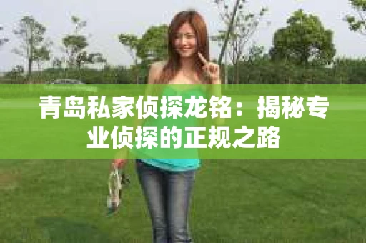 青岛私家侦探龙铭：揭秘专业侦探的正规之路