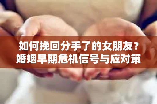 如何挽回分手了的女朋友？婚姻早期危机信号与应对策略