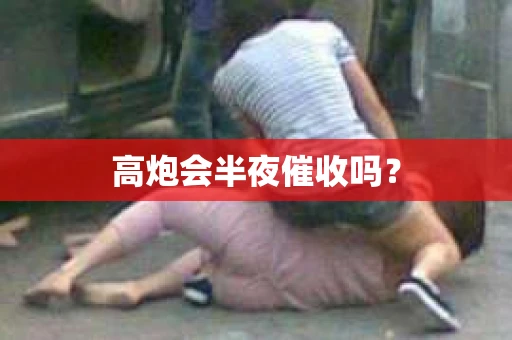 高炮会半夜催收吗？