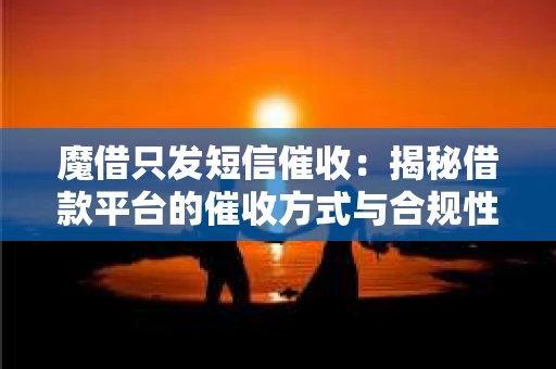 魔借只发短信催收：揭秘借款平台的催收方式与合规性