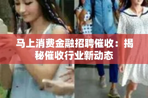 马上消费金融招聘催收：揭秘催收行业新动态