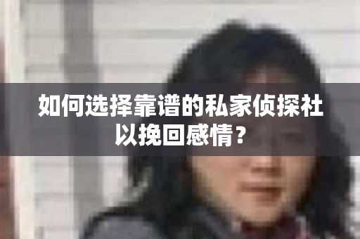 如何选择靠谱的私家侦探社以挽回感情？