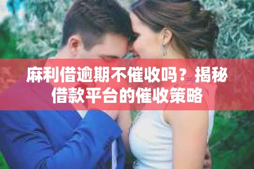 麻利借逾期不催收吗？揭秘借款平台的催收策略