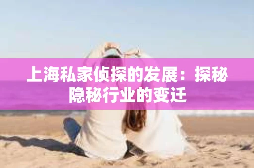 上海私家侦探的发展：探秘隐秘行业的变迁